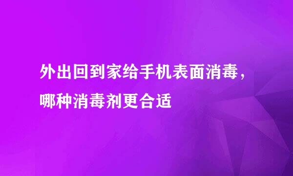 外出回到家给手机表面消毒，哪种消毒剂更合适