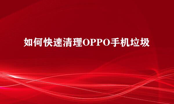 如何快速清理OPPO手机垃圾