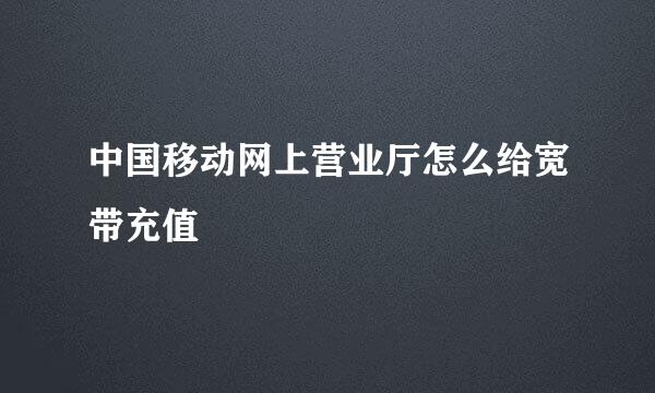 中国移动网上营业厅怎么给宽带充值