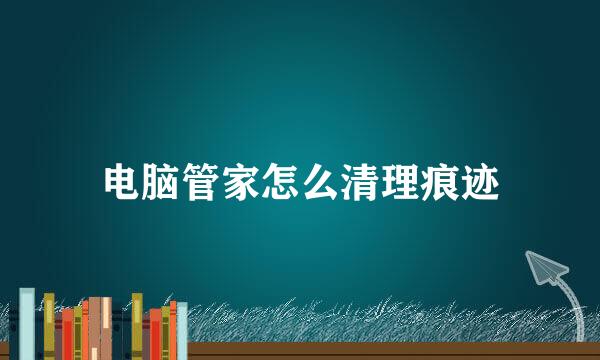 电脑管家怎么清理痕迹
