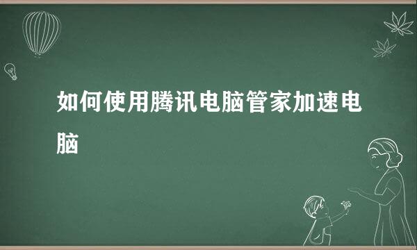 如何使用腾讯电脑管家加速电脑