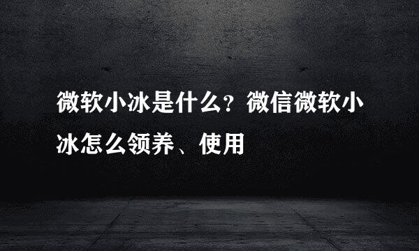 微软小冰是什么？微信微软小冰怎么领养、使用