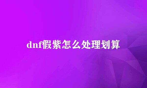 dnf假紫怎么处理划算