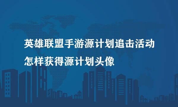 英雄联盟手游源计划追击活动怎样获得源计划头像