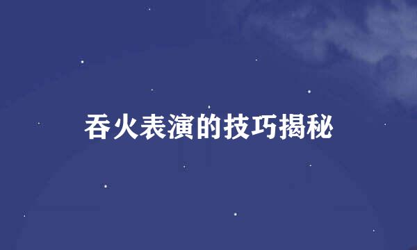 吞火表演的技巧揭秘