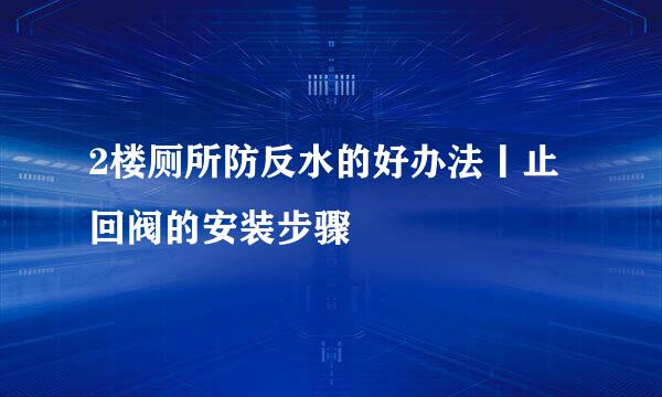 2楼厕所防反水的好办法丨止回阀的安装步骤