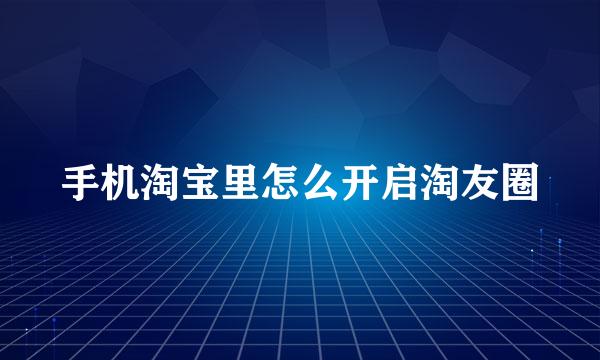 手机淘宝里怎么开启淘友圈