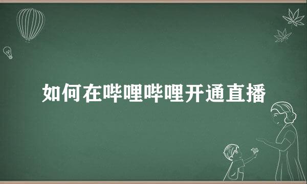 如何在哔哩哔哩开通直播