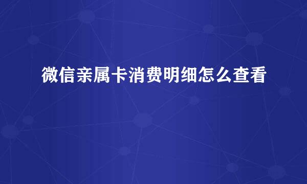 微信亲属卡消费明细怎么查看