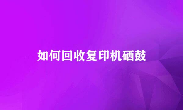 如何回收复印机硒鼓