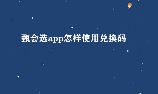 甄会选app怎样使用兑换码