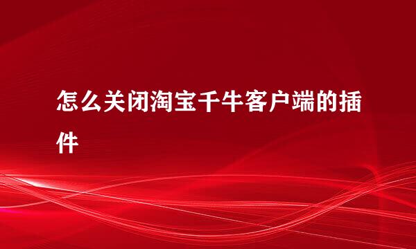 怎么关闭淘宝千牛客户端的插件