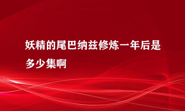 妖精的尾巴纳兹修炼一年后是多少集啊