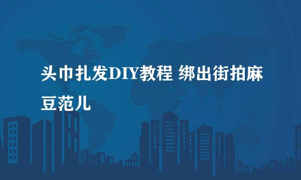 头巾扎发DIY教程 绑出街拍麻豆范儿