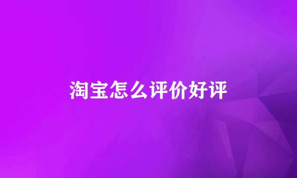 淘宝怎么评价好评