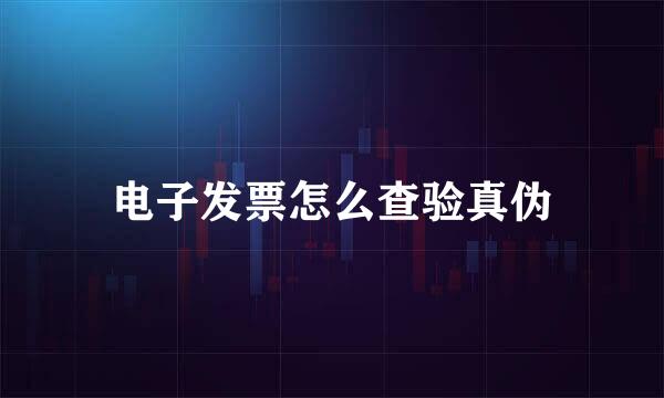 电子发票怎么查验真伪