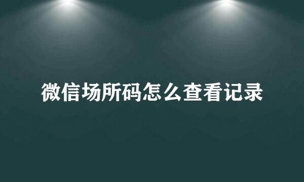 微信场所码怎么查看记录