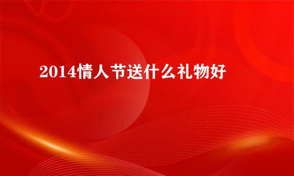 2014情人节送什么礼物好