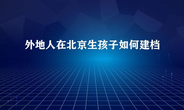 外地人在北京生孩子如何建档