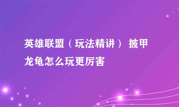 英雄联盟（玩法精讲） 披甲龙龟怎么玩更厉害