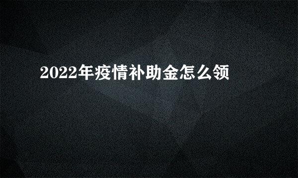 2022年疫情补助金怎么领