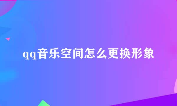 qq音乐空间怎么更换形象