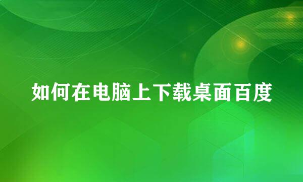 如何在电脑上下载桌面百度