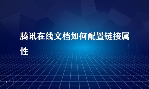 腾讯在线文档如何配置链接属性