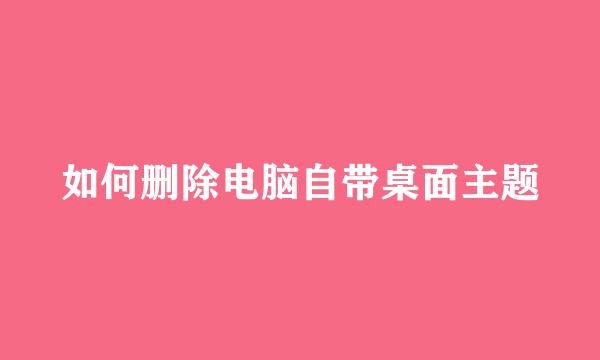 如何删除电脑自带桌面主题