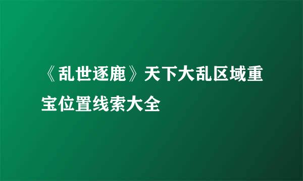 《乱世逐鹿》天下大乱区域重宝位置线索大全