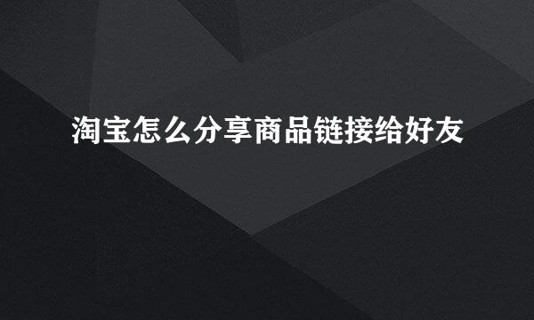 淘宝怎么分享商品链接给好友