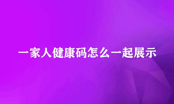 一家人健康码怎么一起展示