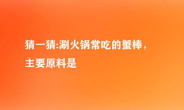 猜一猜:涮火锅常吃的蟹棒，主要原料是