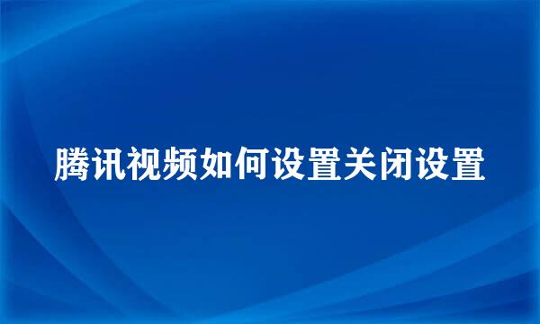 腾讯视频如何设置关闭设置