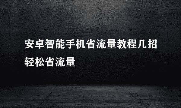 安卓智能手机省流量教程几招轻松省流量