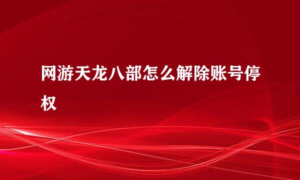 网游天龙八部怎么解除账号停权