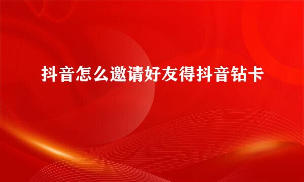 抖音怎么邀请好友得抖音钻卡