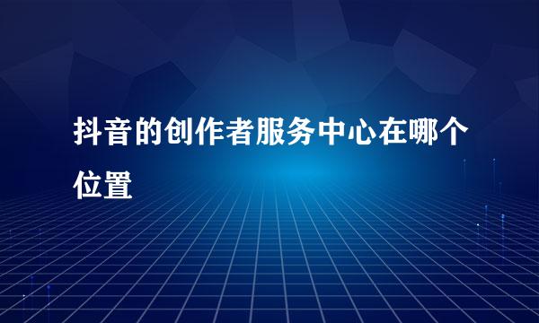 抖音的创作者服务中心在哪个位置