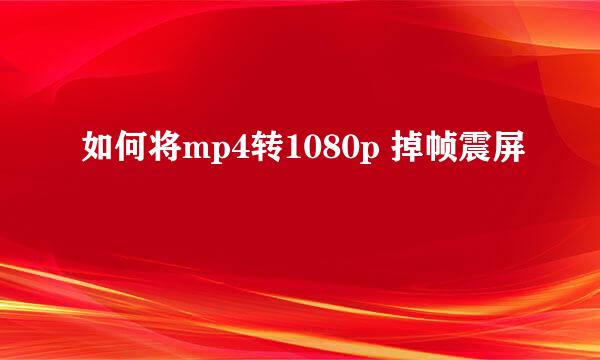 如何将mp4转1080p 掉帧震屏