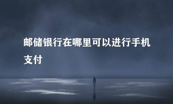 邮储银行在哪里可以进行手机支付
