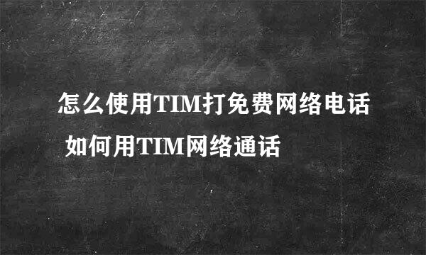 怎么使用TIM打免费网络电话 如何用TIM网络通话