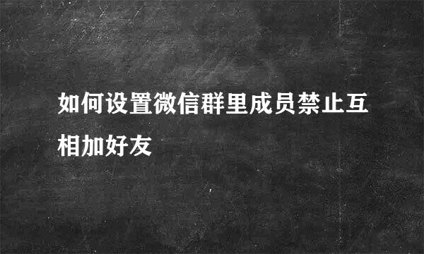 如何设置微信群里成员禁止互相加好友