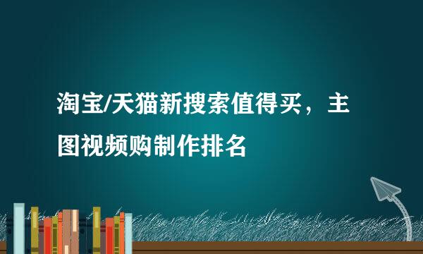 淘宝/天猫新搜索值得买，主图视频购制作排名