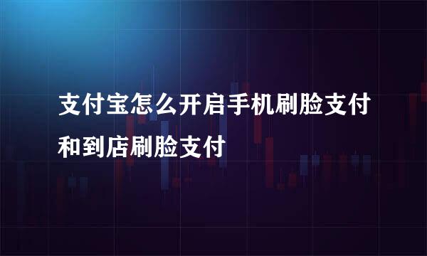 支付宝怎么开启手机刷脸支付和到店刷脸支付