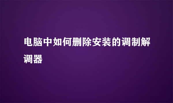电脑中如何删除安装的调制解调器