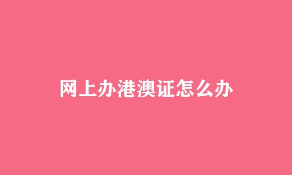 网上办港澳证怎么办