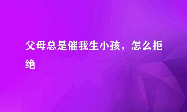 父母总是催我生小孩,怎么拒绝