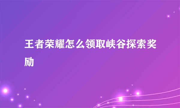 王者荣耀怎么领取峡谷探索奖励