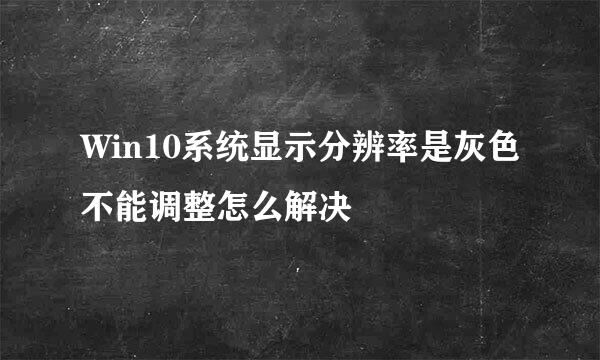 Win10系统显示分辨率是灰色不能调整怎么解决