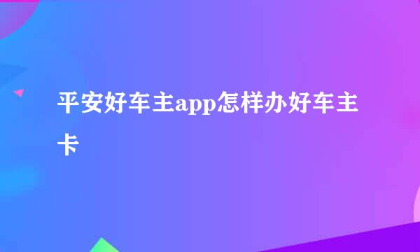 平安好车主app怎样办好车主卡